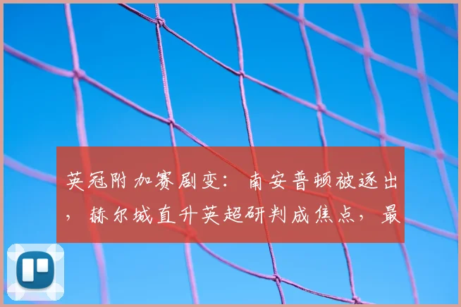 英冠附加赛剧变：南安普顿被逐出，赫尔城直升英超研判成焦点，最新积分规则解析