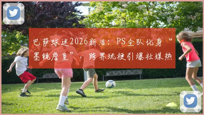 巴萨球迷2026新活:PS全队化身“墨镜詹皇”,跨界玩梗引爆社媒热议