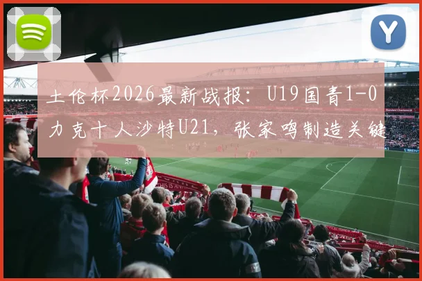 土伦杯2026最新战报：U19国青1-0力克十人沙特U21，张家鸣制造关键乌龙球获胜
