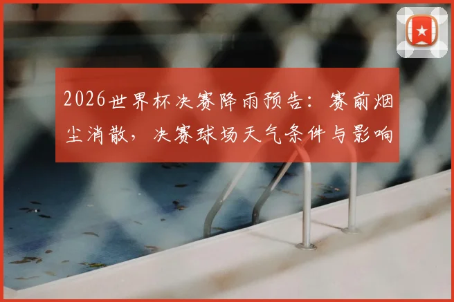 2026世界杯决赛降雨预告：赛前烟尘消散，决赛球场天气条件与影响分析