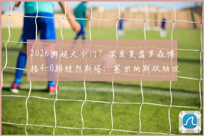 2026挪超大冷门?深度复盘罗森博格4-0腓特烈斯塔:塞尔纳斯双助攻闪耀,客队防线崩盘全解析