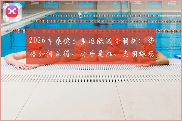 2026年桑德兰重返欧战全解析：资格如何获得、对手是谁、光明球场沸腾之夜回顾