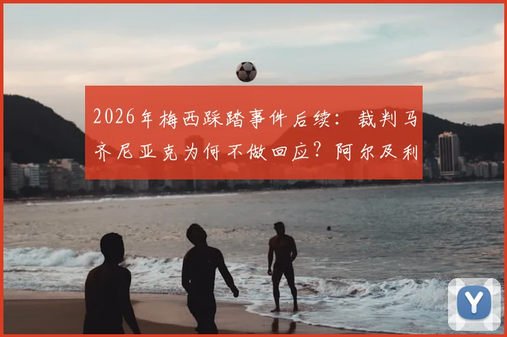 2026年梅西踩踏事件后续：裁判马齐尼亚克为何不做回应？阿尔及利亚媒体最新报道分析