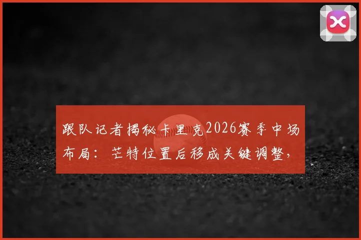 跟队记者揭秘卡里克2026赛季中场布局：芒特位置后移成关键调整，曼联中场难题或迎转机