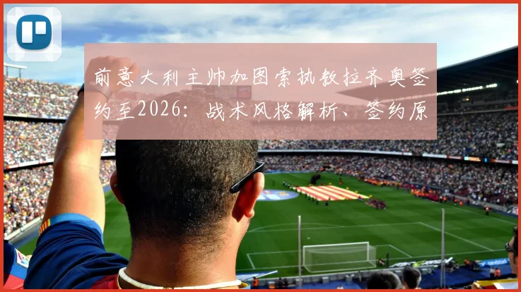 前意大利主帅加图索执教拉齐奥签约至2026：战术风格解析、签约原因及未来赛季展望