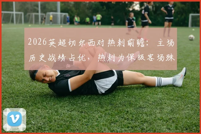2026英超切尔西对热刺前瞻:主场历史战绩占优,热刺为保级客场殊死一搏