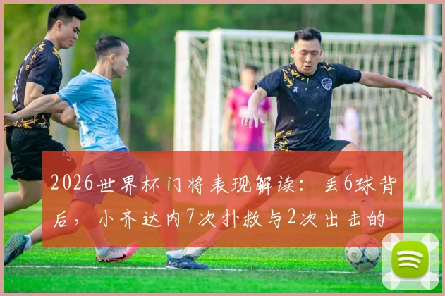 2026世界杯门将表现解读：丢6球背后，小齐达内7次扑救与2次出击的实战分析