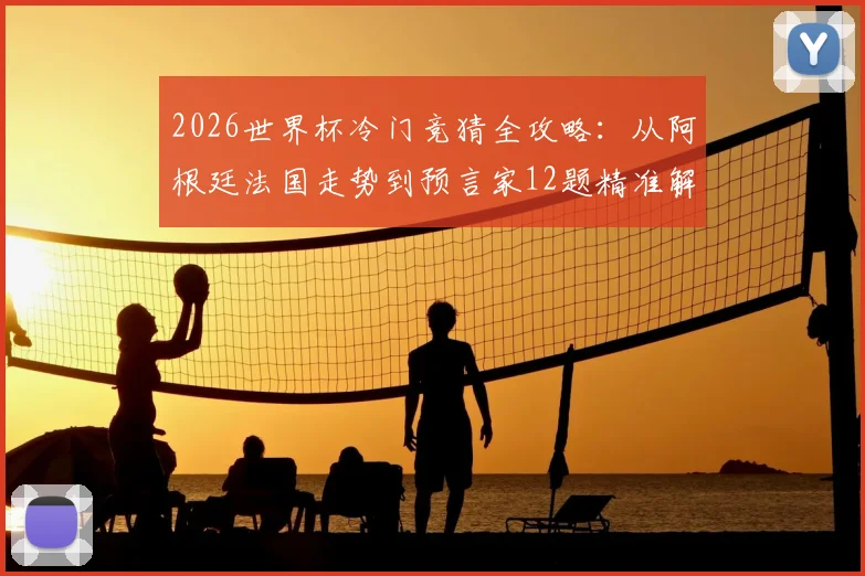 2026世界杯冷门竞猜全攻略：从阿根廷法国走势到预言家12题精准解析