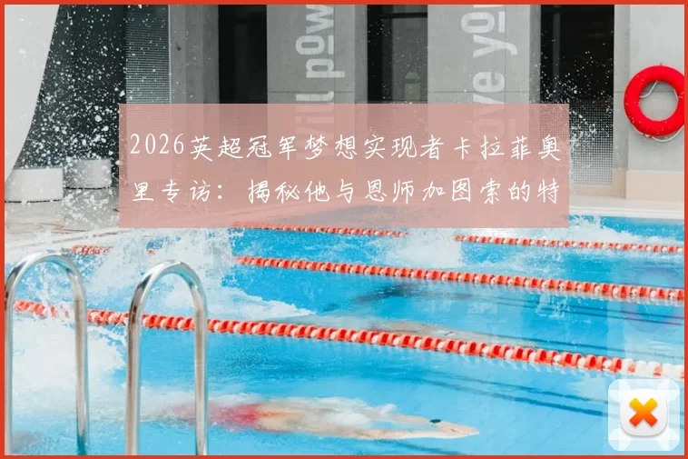 2026英超冠军梦想实现者卡拉菲奥里专访：揭秘他与恩师加图索的特殊师徒情谊与夺冠心路历程