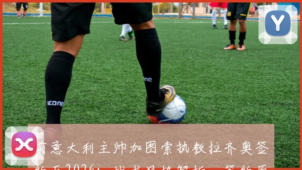 前意大利主帅加图索执教拉齐奥签约至2026:战术风格解析、签约原因及未来赛季展望