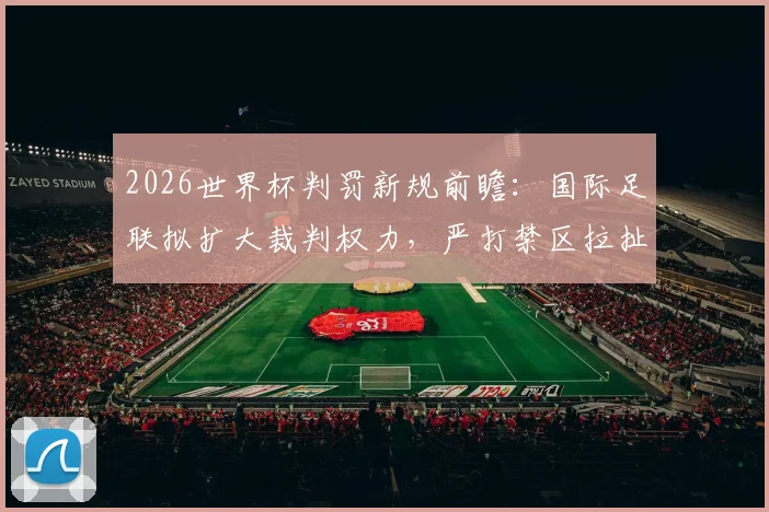 2026世界杯判罚新规前瞻:国际足联拟扩大裁判权力,严打禁区拉扯犯规引热议