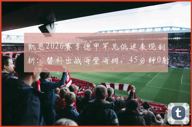 凯恩2026赛季德甲罕见低迷表现剖析：替补出战海登海姆，45分钟0射门仅1次关键传球背后