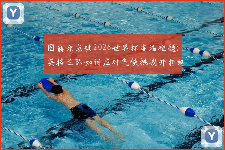 图赫尔点破2026世界杯高温难题:英格兰队如何应对气候挑战并拒绝找借口