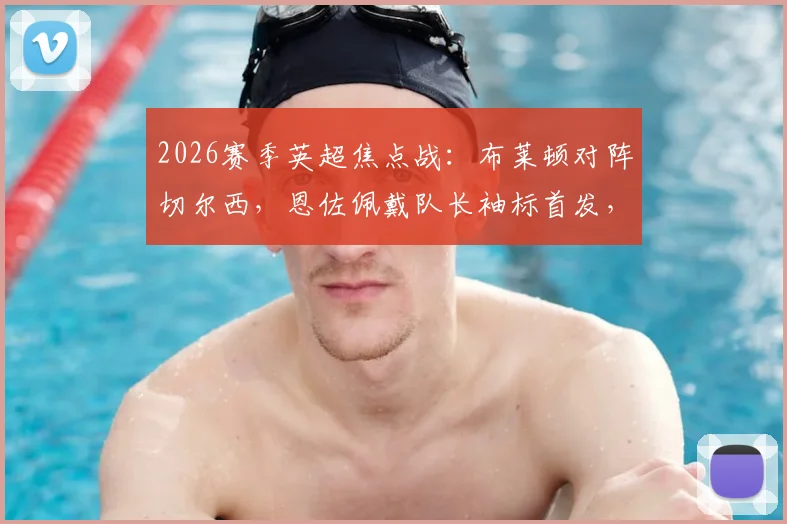 2026赛季英超焦点战：布莱顿对阵切尔西，恩佐佩戴队长袖标首发，帕尔默与佩德罗缺席引关注