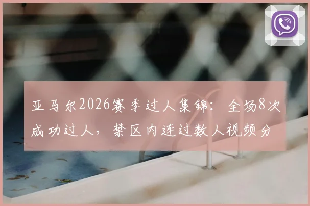 亚马尔2026赛季过人集锦：全场8次成功过人，禁区内连过数人视频分析