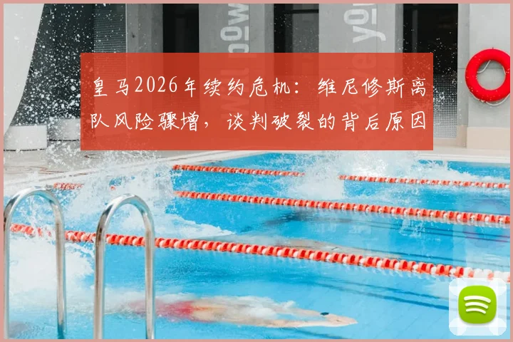 皇马2026年续约危机：维尼修斯离队风险骤增，谈判破裂的背后原因与潜在去向全解析