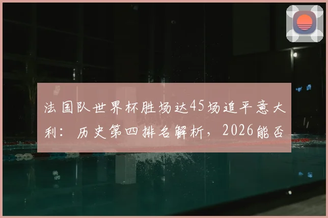 法国队世界杯胜场达45场追平意大利：历史第四排名解析，2026能否超越德国巴西？