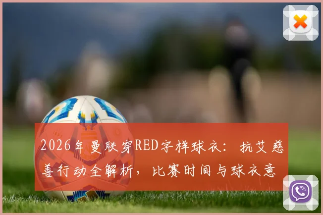 2026年曼联穿RED字样球衣:抗艾慈善行动全解析,比赛时间与球衣意义一览