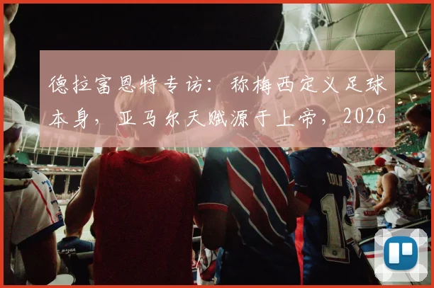 德拉富恩特专访：称梅西定义足球本身，亚马尔天赋源于上帝，2026前景分析