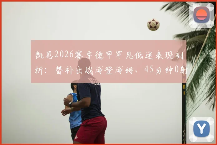 凯恩2026赛季德甲罕见低迷表现剖析：替补出战海登海姆，45分钟0射门仅1次关键传球背后