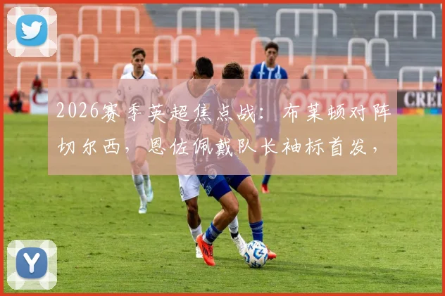 2026赛季英超焦点战：布莱顿对阵切尔西，恩佐佩戴队长袖标首发，帕尔默与佩德罗缺席引关注