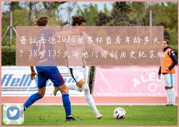 普拉西德2026世界杯首秀年龄多大？38岁135天海地门将创历史纪录细节解读